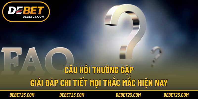 Câu Hỏi Thường Gặp - Giải Đáp Chi Tiết Mọi Thắc Mắc Hiện Nay