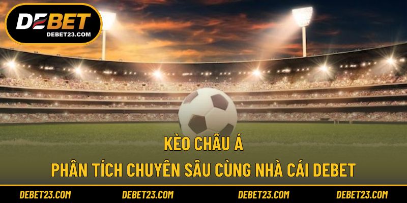 Kèo Châu Á - Phân Tích Chuyên Sâu Cùng Nhà Cái DEBET