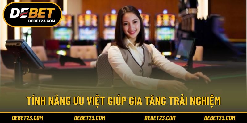 Tính năng ưu việt giúp gia tăng trải nghiệm