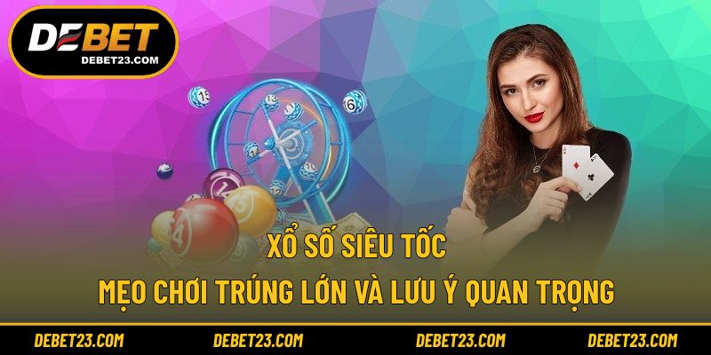 Xổ Số Siêu Tốc - Mẹo Chơi Trúng Lớn Và Lưu Ý Quan Trọng